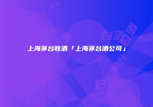 上海茅台收酒「上海茅台酒公司」