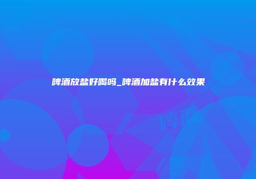 啤酒放盐好喝吗_啤酒加盐有什么效果