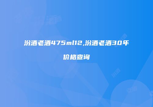汾酒老酒475ml12,汾酒老酒30年价格查询