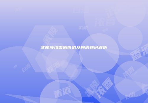 武陵液浓香酒价格及白酒知识解析