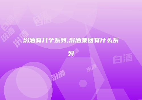 汾酒有几个系列,汾酒集团有什么系列