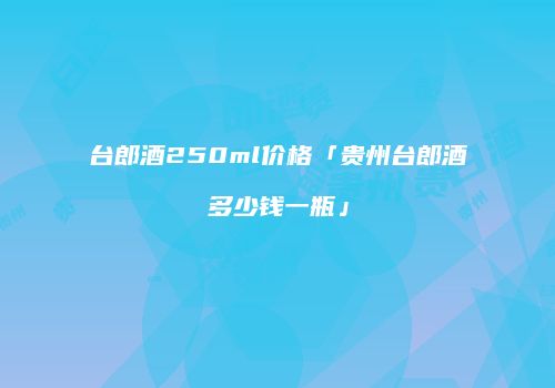台郎酒250ml价格「贵州台郎酒多少钱一瓶」