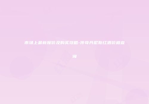 市场上最新报价及购买攻略-传奇丹尼斯红酒价格查询