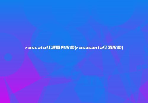 roscato红酒国内价格(rosasanta红酒价格)