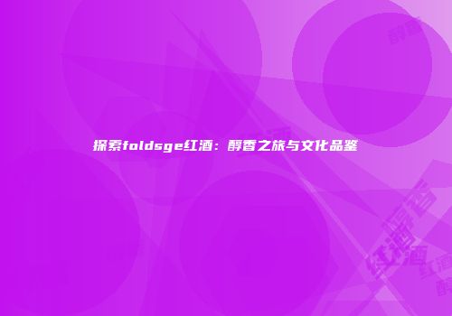 探索foldsge红酒：醇香之旅与文化品鉴