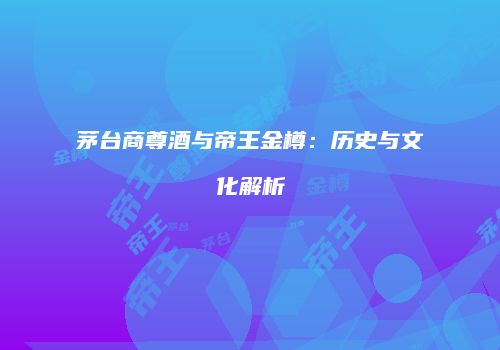 茅台商尊酒与帝王金樽：历史与文化解析