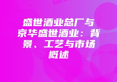 盛世酒业总厂与京华盛世酒业：背景、工艺与市场概述