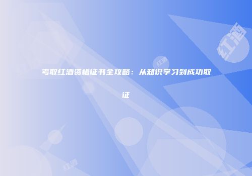 考取红酒资格证书全攻略：从知识学习到成功取证