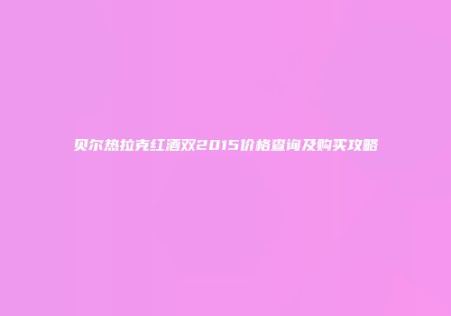 贝尔热拉克红酒双2015价格查询及购买攻略