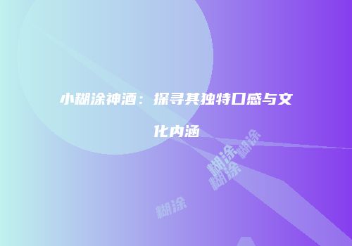 小糊涂神酒：探寻其独特口感与文化内涵