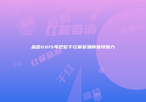 品尝2015年巴伦干红葡萄酒的独特魅力