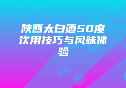 陕西太白酒50度饮用技巧与风味体验