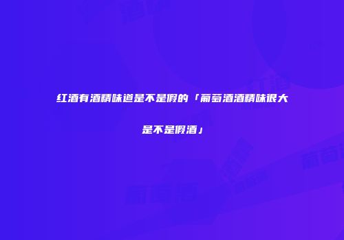 红酒有酒精味道是不是假的「葡萄酒酒精味很大是不是假酒」