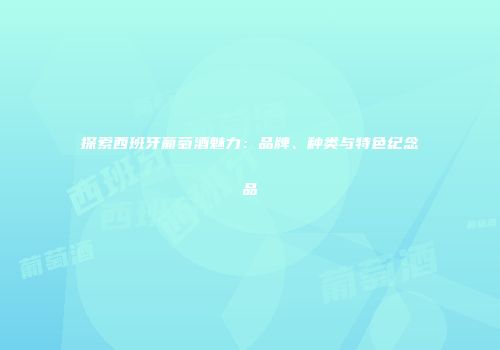 探索西班牙葡萄酒魅力：品牌、种类与特色纪念品