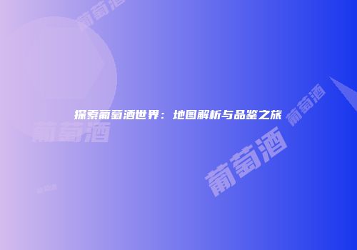 探索葡萄酒世界：地图解析与品鉴之旅
