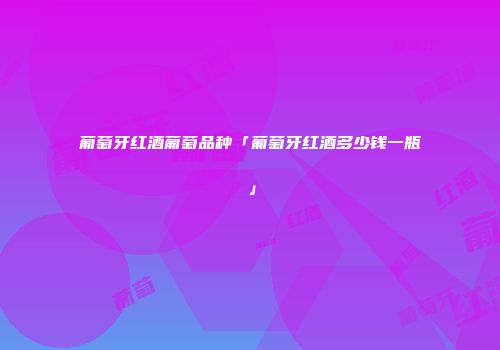葡萄牙红酒葡萄品种「葡萄牙红酒多少钱一瓶」