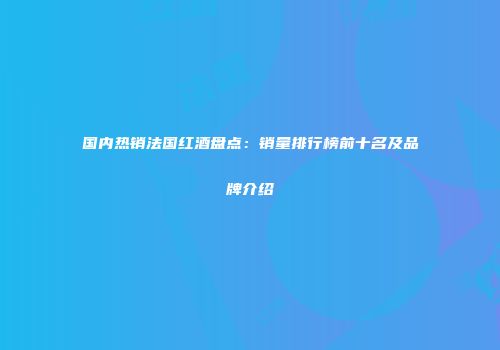国内热销法国红酒盘点：销量排行榜前十名及品牌介绍