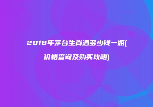 2018年茅台生肖酒多少钱一瓶(价格查询及购买攻略)