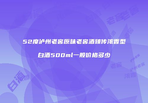 52度泸州老窖原味老窖酒臻传浓香型白酒500ml一般价格多少