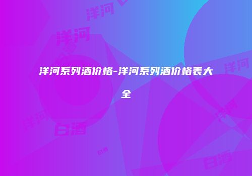 洋河系列酒价格-洋河系列酒价格表大全