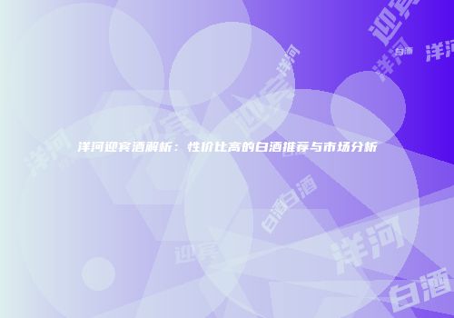 洋河迎宾酒解析：性价比高的白酒推荐与市场分析
