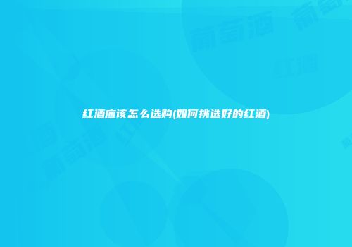 红酒应该怎么选购(如何挑选好的红酒)