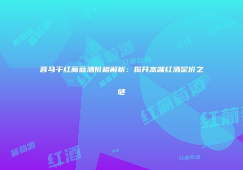 蓉马干红葡萄酒价格解析：揭开高端红酒定价之谜