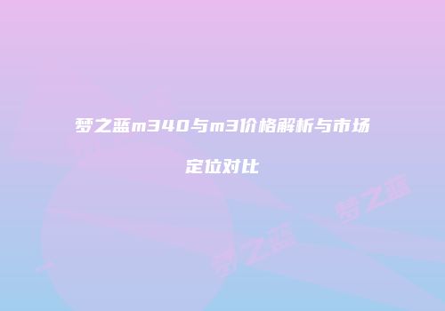 梦之蓝m340与m3价格解析与市场定位对比