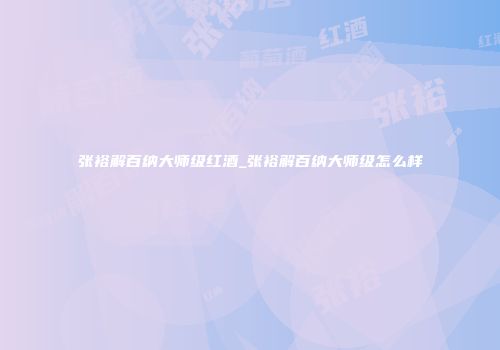 张裕解百纳大师级红酒_张裕解百纳大师级怎么样