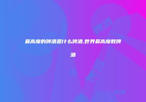 最高度的啤酒是什么啤酒,世界最高度数啤酒