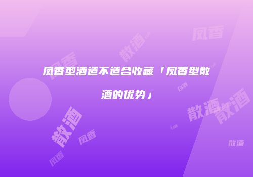 凤香型酒适不适合收藏「凤香型散酒的优势」