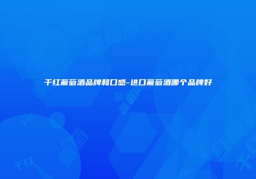干红葡萄酒品牌和口感-进口葡萄酒哪个品牌好