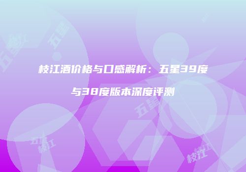 枝江酒价格与口感解析：五星39度与38度版本深度评测