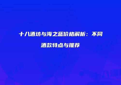 十八酒坊与海之蓝价格解析：不同酒款特点与推荐