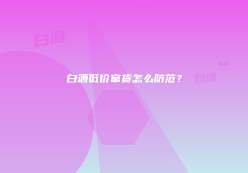 白酒低价窜货怎么防范？