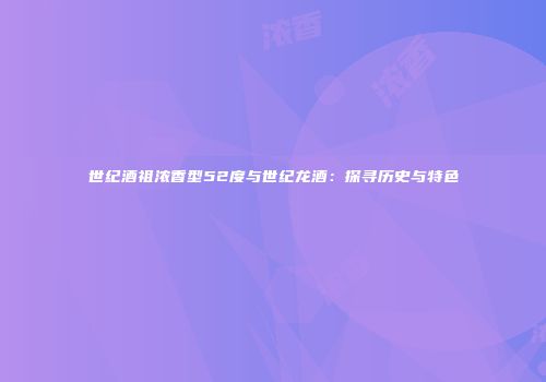 世纪酒祖浓香型52度与世纪龙酒：探寻历史与特色