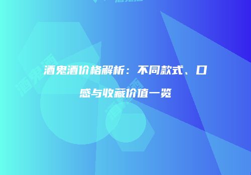 酒鬼酒价格解析：不同款式、口感与收藏价值一览