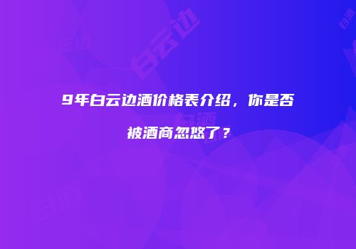 9年白云边酒价格表介绍，你是否被酒商忽悠了？