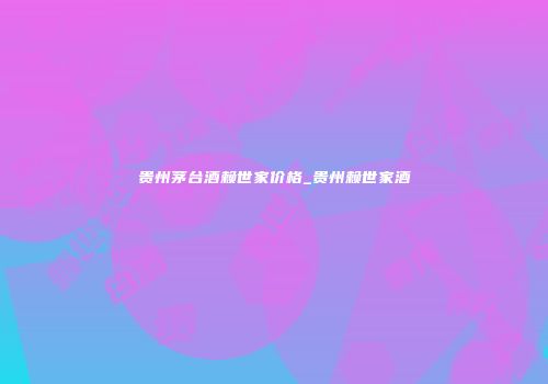 贵州茅台酒赖世家价格_贵州赖世家酒
