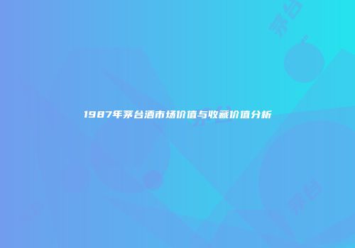 1987年茅台酒市场价值与收藏价值分析