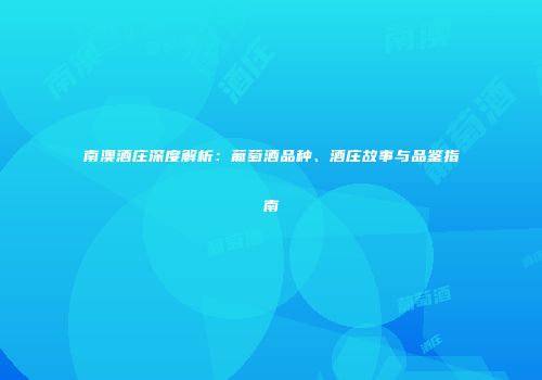 南澳酒庄深度解析：葡萄酒品种、酒庄故事与品鉴指南