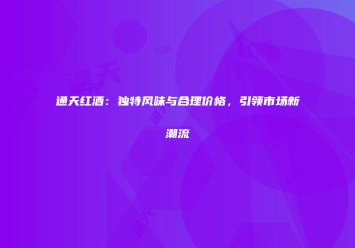 通天红酒：独特风味与合理价格，引领市场新潮流