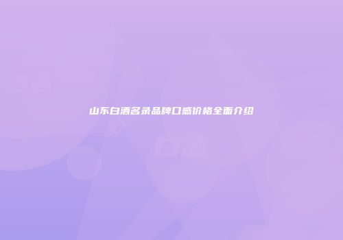 山东白酒名录品牌口感价格全面介绍