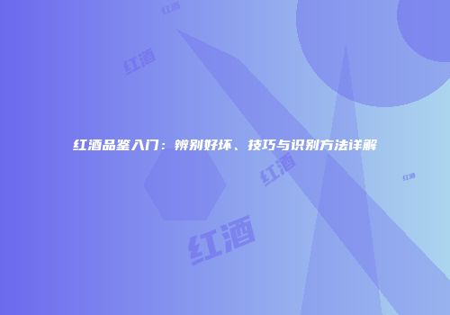 红酒品鉴入门：辨别好坏、技巧与识别方法详解