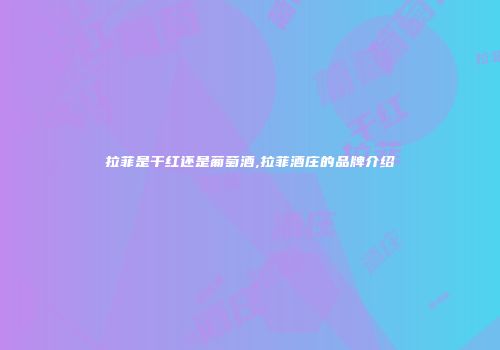 拉菲是干红还是葡萄酒,拉菲酒庄的品牌介绍