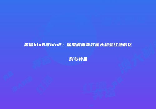 奔富bin8与bin2：深度解析两款澳大利亚红酒的区别与特色