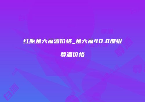 红瓶金六福酒价格_金六福40.8度银尊酒价格