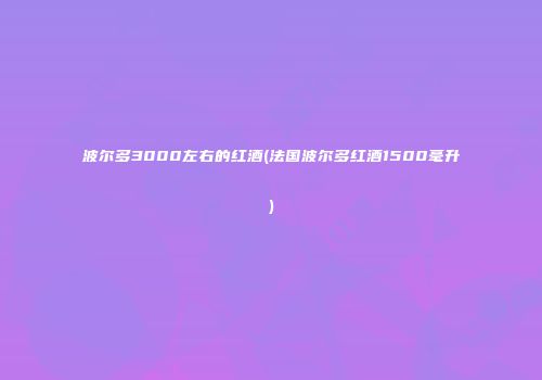波尔多3000左右的红酒(法国波尔多红酒1500毫升)