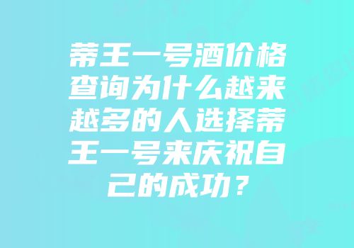 蒂王一号酒价格查询为什么越来越多的人选择蒂王一号来庆祝自己的成功？