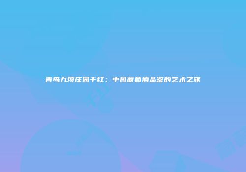 青岛九项庄园干红：中国葡萄酒品鉴的艺术之旅
